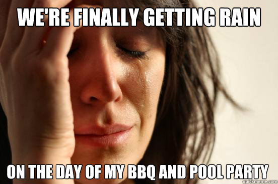 We're finally getting rain on the day of my bbq and pool party Caption 3 goes here  First World Problems