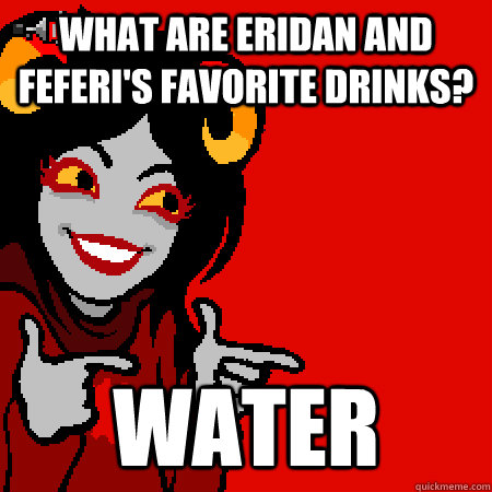 What are Eridan and Feferi's favorite drinks? Water  Bad Joke Aradia