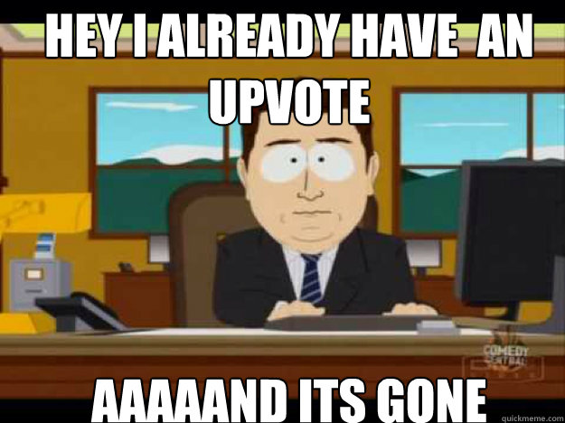 Hey I already have  an upvote AAAAAND Its gone - Hey I already have  an upvote AAAAAND Its gone  Misc