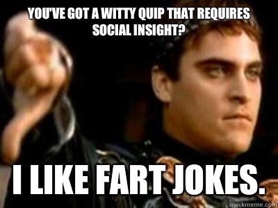 You've got a witty quip that requires social insight? I like fart jokes.  Downvoting Roman
