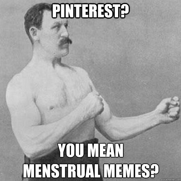 Pinterest? You mean 
menstrual memes?  overly manly man