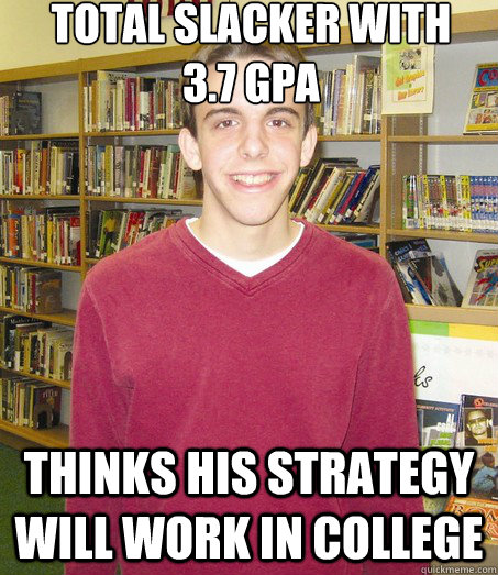 total slacker with 
3.7 GPA thinks his strategy will work in college - total slacker with 
3.7 GPA thinks his strategy will work in college  High School Senior