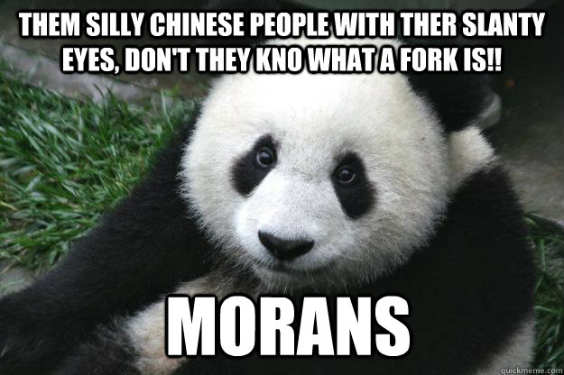 them silly chinese people with ther slanty eyes, don't they kno what a fork is!!  MORANS  