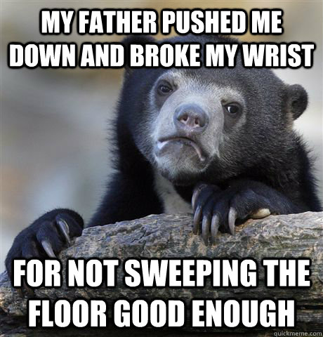 my father pushed me down and broke my wrist for not sweeping the floor good enough  Confession Bear