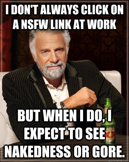 I don't always click on a NSFW link at work but when I do, I expect to see nakedness or gore.  The Most Interesting Man In The World