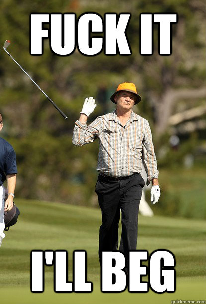 fuck it I'll beg  fuck it bill murray