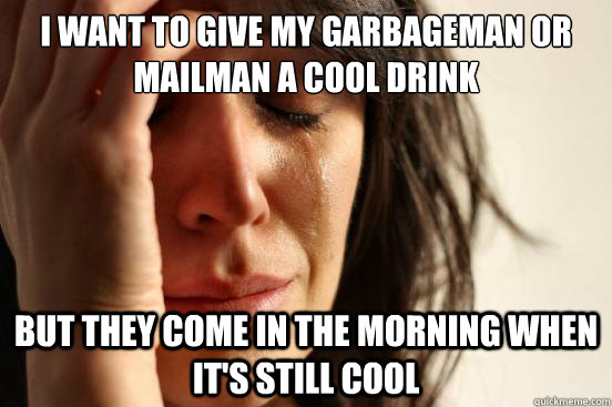 I want to give my garbageman or mailman a cool drink but they come in the morning when it's still cool  First World Problems