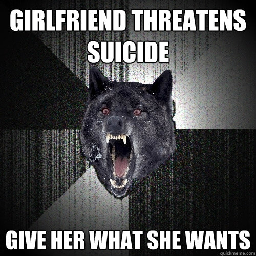 Girlfriend threatens suicide Give her what she wants - Girlfriend threatens suicide Give her what she wants  Insanity Wolf