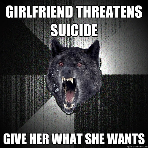 Girlfriend threatens suicide Give her what she wants  Insanity Wolf