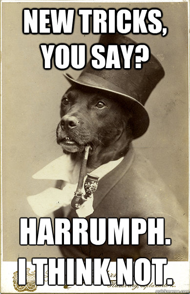 New tricks, you say? Harrumph.  
I think not.  Old Money Dog