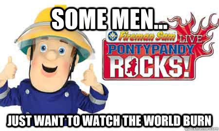 Some men... Just want to watch the world burn  Fireman sam