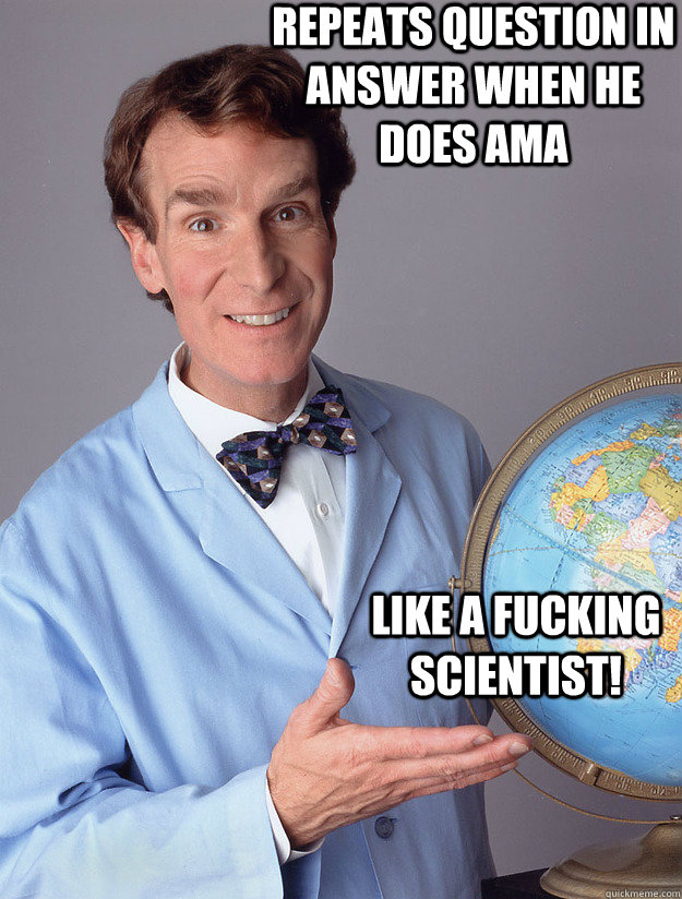 Repeats question in answer when he does AMA  Like a fucking scientist! - Repeats question in answer when he does AMA  Like a fucking scientist!  Bill Nye