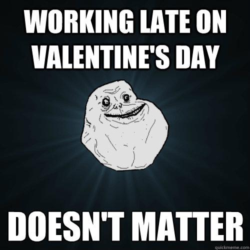 Working late on Valentine's Day Doesn't Matter
  Forever Alone