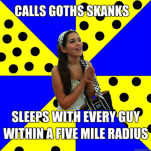 Calls goths skanks sleeps with every guy within a five mile radius - Calls goths skanks sleeps with every guy within a five mile radius  Sheltered Suburban Kid