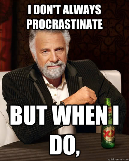 I don't always procrastinate but when I do,   The Most Interesting Man In The World