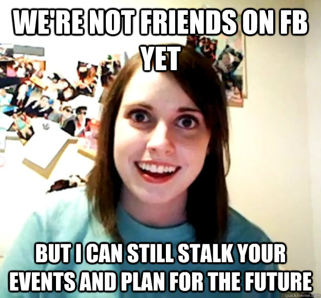 We're not friends on FB yet But I can still stalk your events and plan for the future  Overly Attached Girlfriend