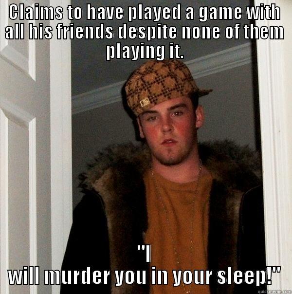 CLAIMS TO HAVE PLAYED A GAME WITH ALL HIS FRIENDS DESPITE NONE OF THEM PLAYING IT. 