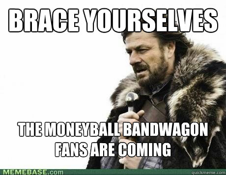 BRACE YOURSELVES the moneyball bandwagon fans are coming - BRACE YOURSELVES the moneyball bandwagon fans are coming  Misc