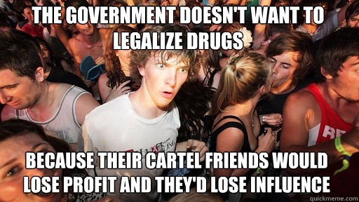 The government doesn't want to legalize drugs
 Because their cartel friends would lose profit and they'd lose influence  Sudden Clarity Clarence