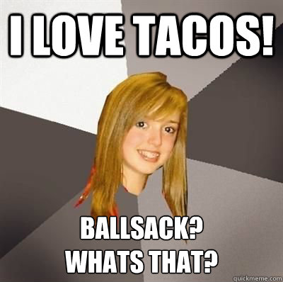 I love tacos! ballsack? 
whats that?  Musically Oblivious 8th Grader