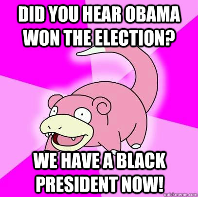Did you hear obama won the election? we have a black president now!  Slowpoke