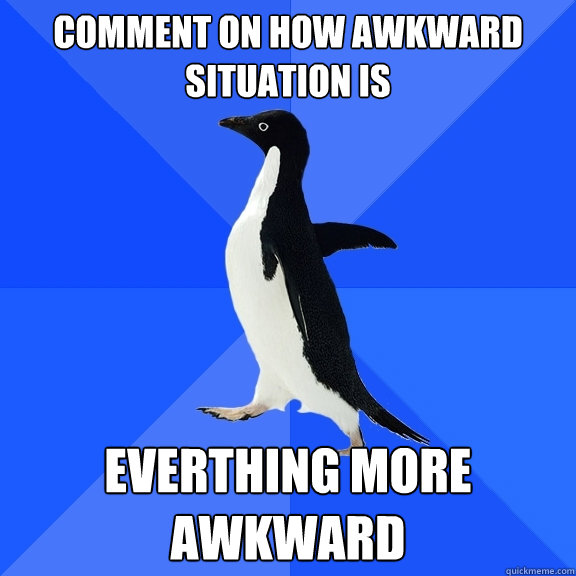 Comment on how awkward situation is EVERTHING MORE AWKWARD  Socially Awkward Penguin