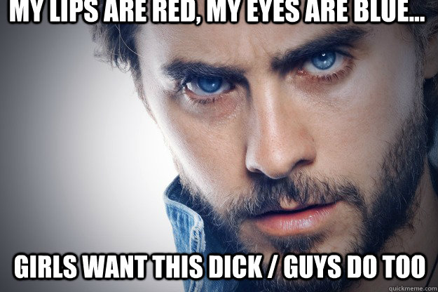 my lips are red, my eyes are blue... girls want this dick / guys do too  
