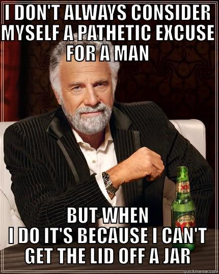 Im pathetic - I DON'T ALWAYS CONSIDER MYSELF A PATHETIC EXCUSE FOR A MAN BUT WHEN I DO IT'S BECAUSE I CAN'T GET THE LID OFF A JAR The Most Interesting Man In The World