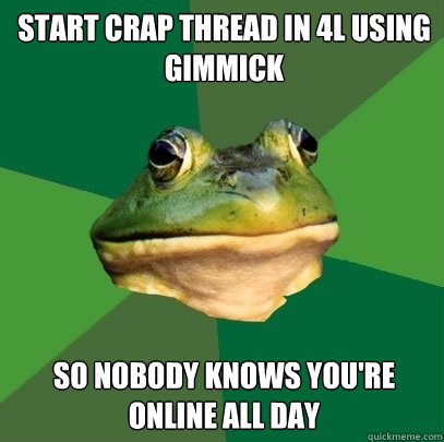 START CRAP THREAD IN 4L USING GIMMICK SO NOBODY KNOWS YOU'RE ONLINE ALL DAY  Foul Bachelor Frog