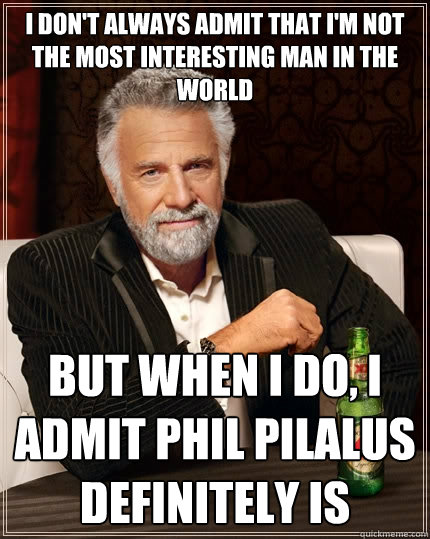 I don't always admit that I'm not the most interesting man in the world but when I do, I admit Phil Pilalus definitely is - I don't always admit that I'm not the most interesting man in the world but when I do, I admit Phil Pilalus definitely is  The Most Interesting Man In The World