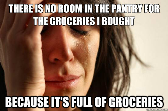 there is No room in the pantry for the groceries i bought Because it's full of groceries  First World Problems