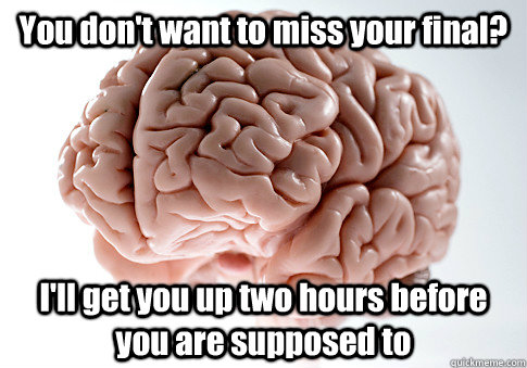 You don't want to miss your final? I'll get you up two hours before you are supposed to   Scumbag Brain