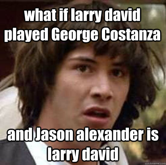 what if larry david played George Costanza   and Jason alexander is larry david  conspiracy keanu