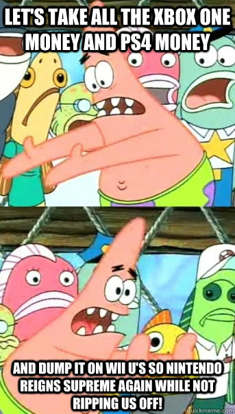 Let's take all the Xbox One money and PS4 money And dump it on Wii U's so Nintendo reigns supreme again while not ripping us off!  Push it somewhere else Patrick