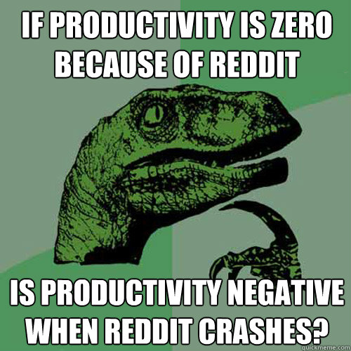 If productivity is zero because of reddit is productivity negative when reddit crashes?  Philosoraptor
