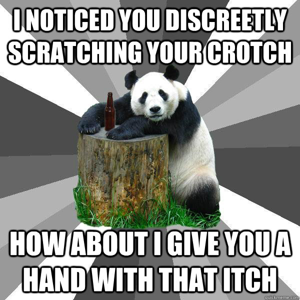 I noticed you discreetly scratching your crotch how about i give you a hand with that itch - I noticed you discreetly scratching your crotch how about i give you a hand with that itch  Pickup-Line Panda