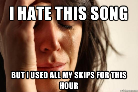 I hate this song but i used all my skips for this hour  First World Problems