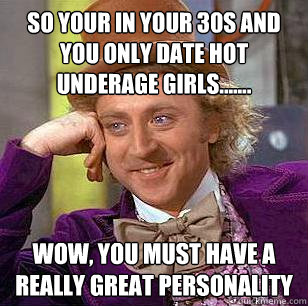 So your in your 30s and you only date hot underage girls....... wow, you must have a really great personality - So your in your 30s and you only date hot underage girls....... wow, you must have a really great personality  Condescending Wonka