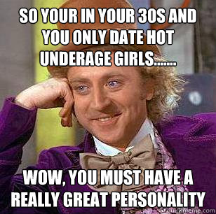 So your in your 30s and you only date hot underage girls....... wow, you must have a really great personality  Condescending Wonka
