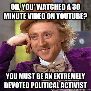 Oh, you' watched a 30 minute video on youtube? You must be an extremely devoted political activist  Condescending Wonka