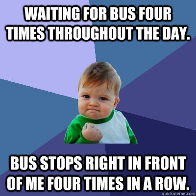 waiting for bus four times throughout the day.  bus stops right in front of me four times in a row.  Success Kid