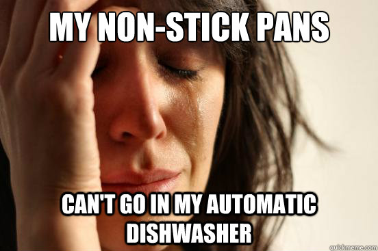 My non-stick pans Can't go in my automatic dishwasher  First World Problems