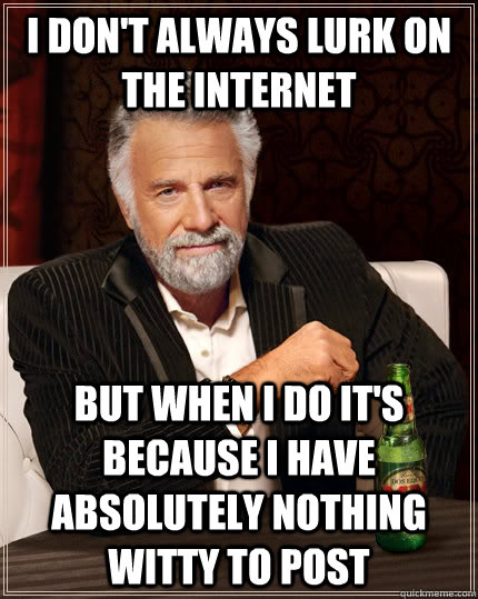 I don't always lurk on the Internet But when I do it's because i have absolutely nothing witty to post  The Most Interesting Man In The World