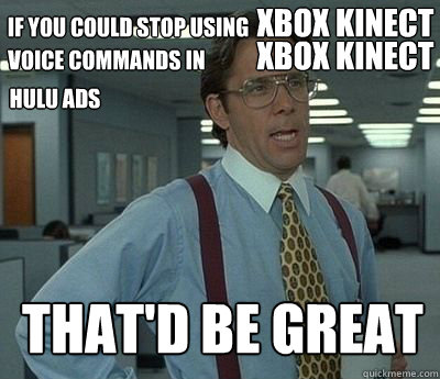 If you could stop using xbox kinect voice commands in xbox kinect hulu ads that'd be great  Bill Lumbergh