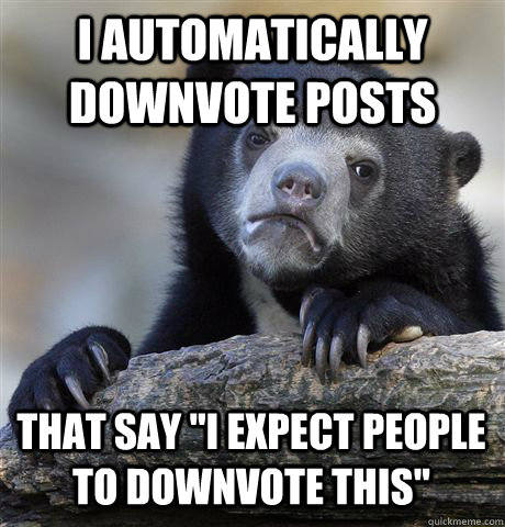 I AUTOMATICALLY DOWNVOTE POSTS THAT SAY 