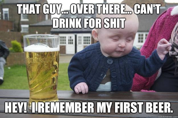 That guy... over there... can't drink for shit HEY!  I remember my first beer. - That guy... over there... can't drink for shit HEY!  I remember my first beer.  Misc