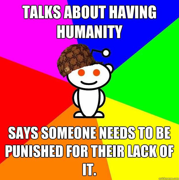 Talks about having humanity says someone needs to be punished for their lack of it.  Scumbag Redditor