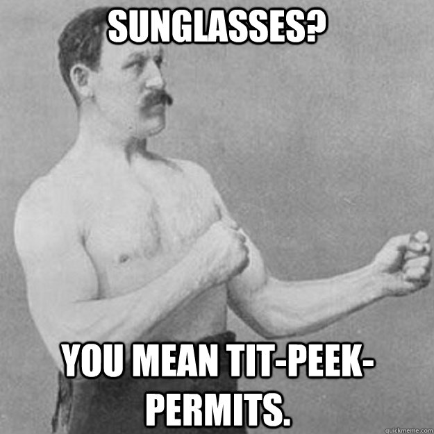 Sunglasses? you mean tit-peek-permits.  overly manly man