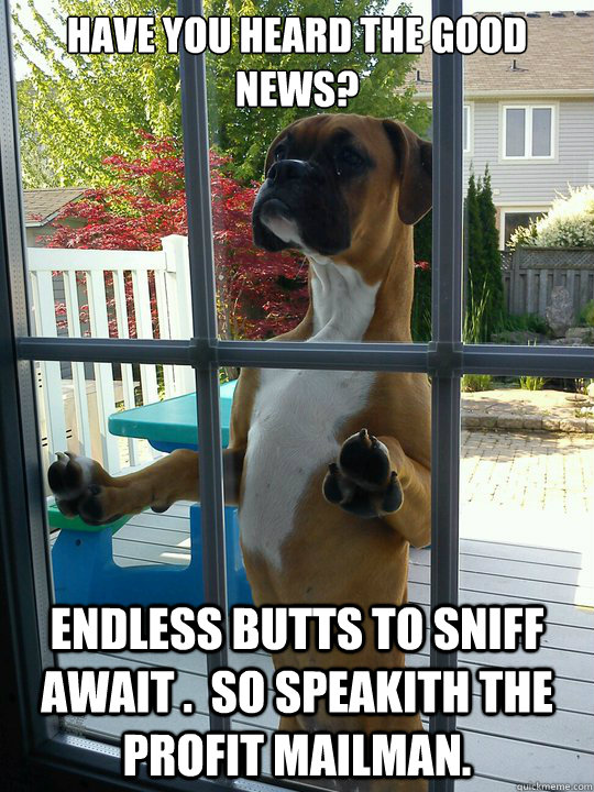 HAVE YOU HEARD THE GOOD NEWS? ENDLESS BUTTS TO SNIFF AWAIT .  SO SPEAKITH THE PROFIT MAILMAN.   