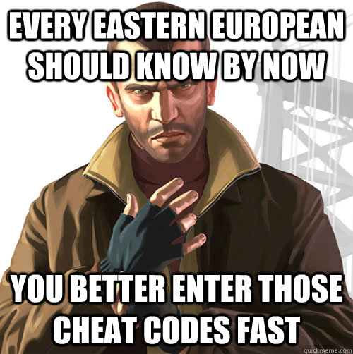 Every Eastern European should know by now You better enter those cheat codes fast - Every Eastern European should know by now You better enter those cheat codes fast  Niko Bellic